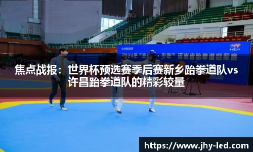 焦点战报：世界杯预选赛季后赛新乡跆拳道队vs许昌跆拳道队的精彩较量